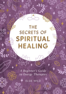The Secrets of Spiritual Healing: A Beginner's Guide to Energy Therapies - Elsie Wild (Paperback) 13-05-2021 