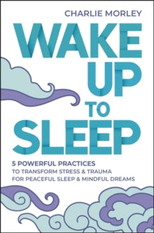 Wake Up to Sleep: 5 Powerful Practices to Transform Stress and Trauma for Peaceful Sleep and Mindful Dreams - Charlie Morley (Paperback) 26-10-2021 