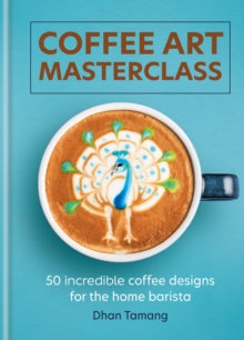 Coffee Art Masterclass: 50 incredible coffee designs for the home barista - Dhan Tamang (Hardback) 18-01-2024 