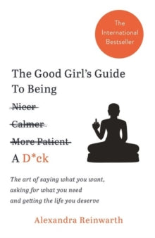 The Good Girl's Guide To Being A D*ck: The art of saying what you want, asking for what you need and getting the life you deserve - Alexandra Reinwarth (Paperback) 20-09-2018 