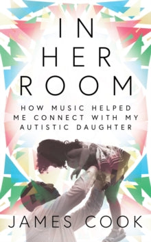 In Her Room: How Music Helped Me Connect With My Autistic Daughter - James Cook (Hardback) 02-04-2020 
