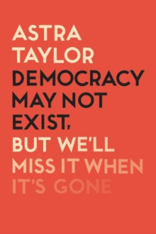 Democracy May Not Exist But We'll Miss it When It's Gone - Astra Taylor (Paperback) 15-10-2019 
