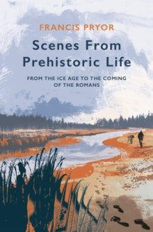 Scenes from Prehistoric Life: From the Ice Age to the Coming of the Romans - Francis Pryor (Hardback) 05-08-2021 