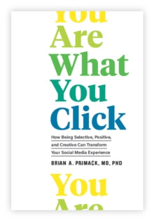 How Being Selective, Positive, and Creative Can Transform Your Social Media Experience  You Are What You Click: How Being Selective, Positive, and Creative Can Transform Your Social Media Experience - Brian A. Primack (Hardback) 11-11-2021 