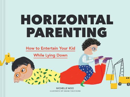 Horizontal Parenting: How to Entertain Your Kid While Lying Down - Michelle Woo; Dasha Tolstikova (Hardback) 14-10-2021 