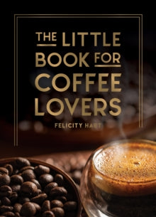The Little Book for Coffee Lovers: Recipes, Trivia and How to Brew Great Coffee: The Perfect Gift for Any Aspiring Barista - Felicity Hart (Hardback) 14-09-2023 