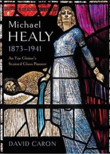 Michael Healy 1873-1941: An Tur Gloine's stained glass pioneer - David Caron (Hardback) 06-10-2023 