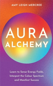 Aura Alchemy: Learn to Sense Energy Fields, Interpret the Colour Spectrum and Manifest Success - Amy Leigh Mercree (Paperback) 13-02-2024 