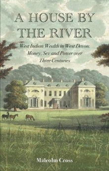 A House by the River: West Indian Wealth in West Devon: Money, Sex and Power over Three Centuries - Malcolm Cross (Hardback) 24-03-2022 