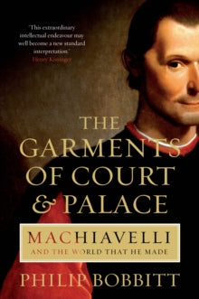 The Garments of Court and Palace: Machiavelli and the World that He Made - Philip Bobbitt (Paperback) 02-04-2015 