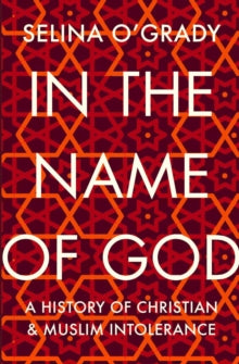 In the Name of God: A History of Christian and Muslim Intolerance - Selina O'Grady (Paperback) 06-08-2020 