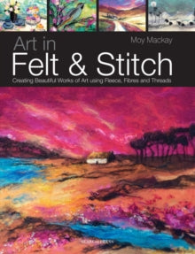 Art in Felt & Stitch: Creating Beautiful Works of Art Using Fleece, Fibres and Threads - Moy Mackay (Paperback) 02-04-2012 