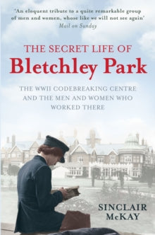 The Secret Life of Bletchley Park: The History of the Wartime Codebreaking Centre by the Men and Women Who Were There - Sinclair McKay (Paperback) 01-08-2011 