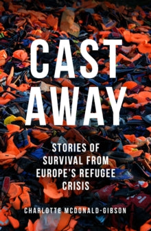 Cast Away: Stories of Survival from Europe's Refugee Crisis - Charlotte McDonald-Gibson (Paperback) 02-03-2017 Commended for Mountbatten Maritime Media Award 2016 (UK).