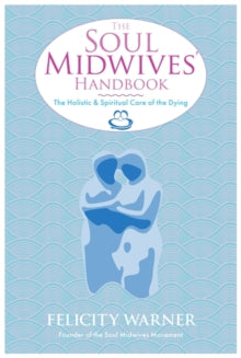 The Soul Midwives' Handbook: The Holistic and Spiritual Care of the Dying - Felicity Warner (Paperback) 02-09-2013 