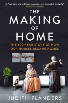 The Making of Home: The 500-year story of how our houses became homes - Judith Flanders (Paperback) 03-09-2015 