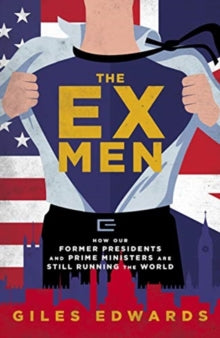 The Ex Men: How Our Former Presidents and Prime Ministers Are Still Changing the World - Giles Edwards (Hardback) 28-10-2020 