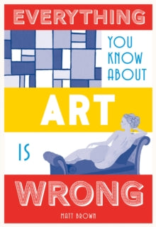 Everything You Know About...  Everything You Know About Art is Wrong - Matt Brown (Hardback) 24-08-2017 