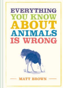 Everything You Know About...  Everything You Know About Animals is Wrong - Matt Brown (Hardback) 02-04-2020 