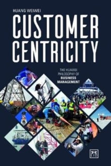Customer Centricity: The Huawei philosophy of business management - Weiwei Huang (Hardback) 01-11-2018 