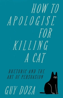 How to Apologise for Killing a Cat: Rhetoric and the Art of Persuasion - Guy Doza (Hardback) 01-09-2022 