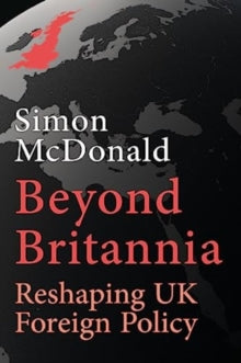 Beyond Britannia: Reshaping UK Foreign Policy: 2023 - Simon McDonald (Hardback) 03-11-2023 