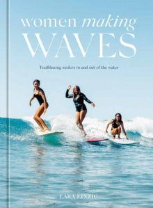 Women Making Waves: Trailblazing Surfers In and Out of the Water  - Lara Einzig (Hardback) 28-06-2022 