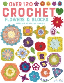Over 120 Crochet Flowers and Blocks: Fabulous Motifs and Flowers - Various authors (Paperback) 07-09-2019 