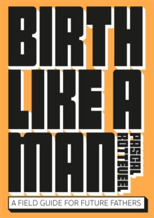 Birth Like a Man: A Field Guide for Future Fathers - Pascal Rotteveel (Paperback) 02-05-2022 