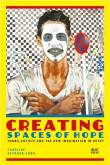 Creating Spaces of Hope: Young Artists and the New Imagination in Egypt - Caroline Seymour-Jorn (Hardback) 15-02-2021 