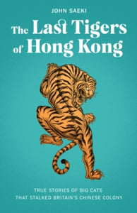 The Last Tigers of Hong Kong: True stories of big cats that stalked Britain's Chinese colony - John Saeki; Gary Yeung (Paperback) 28-07-2022 